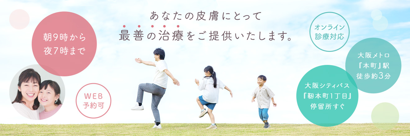 あなたの皮膚にとって最善の治療をご提供いたします。朝9時から夜7時まで。WEB予約可能。オンライン診療対応。大阪シティバス靭公園1丁目停留所すぐ。大阪メトロ『本町』駅徒歩約3分。